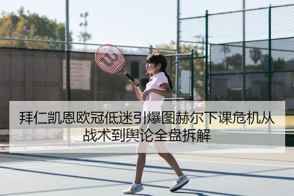 拜仁凯恩欧冠低迷引爆图赫尔下课危机从战术到舆论全盘拆解